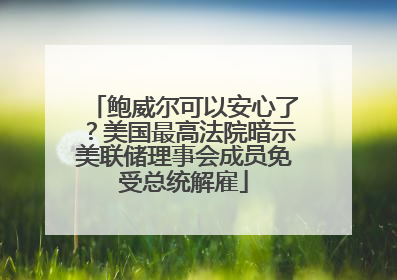 鲍威尔可以安心了？美国最高法院暗示美联储理事会成员免受总统解雇
