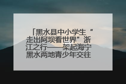 黑水县中小学生“走出阿坝看世界”浙江之行——架起海宁黑水两地青少年交往交流交融新桥梁