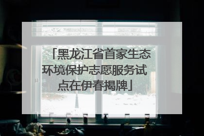 黑龙江省首家生态环境保护志愿服务试点在伊春揭牌