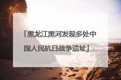 黑龙江黑河发现多处中国人民抗日战争遗址