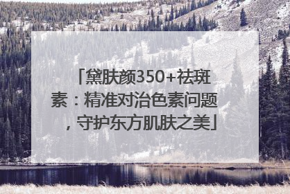 黛肤颜350+祛斑素：精准对治色素问题，守护东方肌肤之美