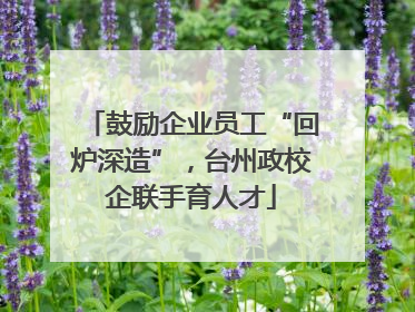 鼓励企业员工“回炉深造”，台州政校企联手育人才