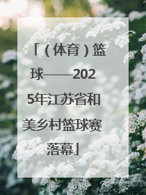 （体育）篮球——2025年江苏省和美乡村篮球赛落幕