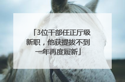 3位干部任正厅级新职，他获提拔不到一年再度履新