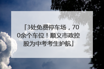 3处免费停车场，700余个车位！顺义市政控股为中考考生护航