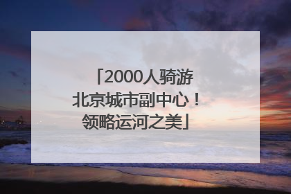 2000人骑游北京城市副中心！领略运河之美