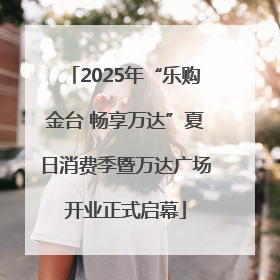 2025年“乐购金台 畅享万达”夏日消费季暨万达广场开业正式启幕