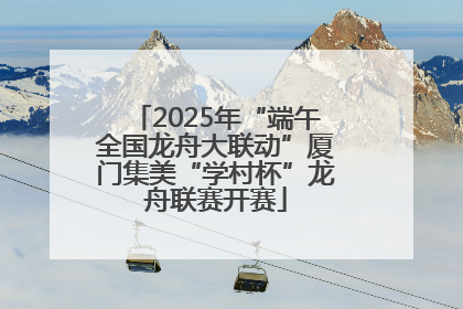 2025年“端午全国龙舟大联动”厦门集美“学村杯”龙舟联赛开赛
