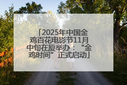 2025年中国金鸡百花电影节11月中旬在厦举办：“金鸡时间”正式启动