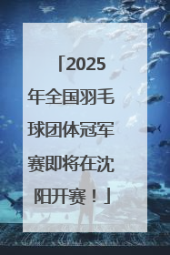 2025年全国羽毛球团体冠军赛即将在沈阳开赛！