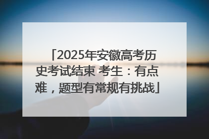 2025年安徽高考历史考试结束 考生：有点难，题型有常规有挑战