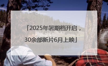 2025年暑期档开启，30余部新片6月上映
