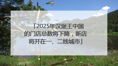 2025年汉堡王中国的门店总数将下降，新店将开在一、二线城市