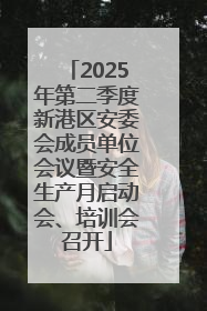 2025年第二季度新港区安委会成员单位会议暨安全生产月启动会、培训会召开