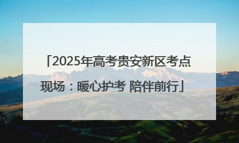 2025年高考贵安新区考点现场：暖心护考 陪伴前行