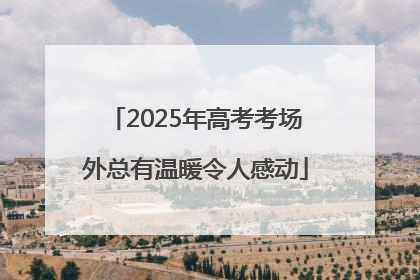 2025年高考考场外总有温暖令人感动