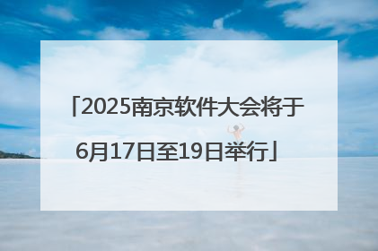 2025南京软件大会将于6月17日至19日举行