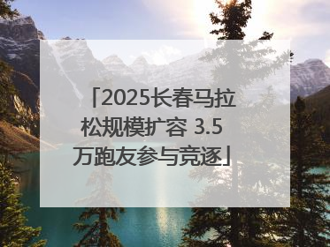 2025长春马拉松规模扩容 3.5万跑友参与竞逐
