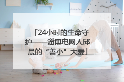 24小时的生命守护——淄博电网人邱晨的“善小”大爱