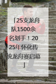 25支龙舟队1500余名划手！2025年怀化传统龙舟赛启幕