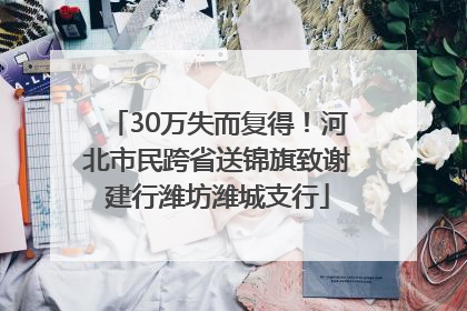 30万失而复得！河北市民跨省送锦旗致谢建行潍坊潍城支行