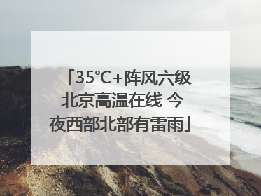 35℃+阵风六级 北京高温在线 今夜西部北部有雷雨