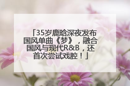 35岁鹿晗深夜发布国风单曲《梦》，融合国风与现代R&B，还首次尝试戏腔！