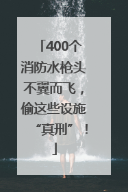 400个消防水枪头不翼而飞，偷这些设施“真刑”！