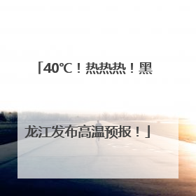 40℃！热热热！黑龙江发布高温预报！