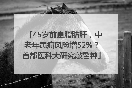 45岁前患脂肪肝，中老年患癌风险增52%？首都医科大研究敲警钟