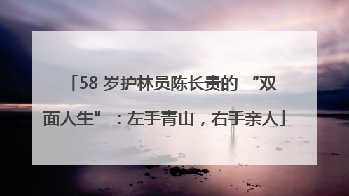58 岁护林员陈长贵的 “双面人生”：左手青山，右手亲人