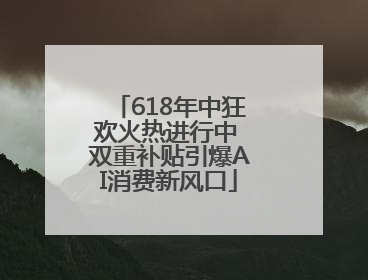 618年中狂欢火热进行中 双重补贴引爆AI消费新风口