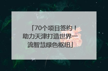 70个项目签约！助力天津打造世界一流智慧绿色枢纽