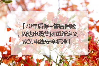70年质保+售后保险，固达电缆集团重新定义家装电线安全标准