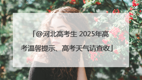 @河北高考生 2025年高考温馨提示、高考天气请查收