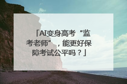 AI变身高考“监考老师”，能更好保障考试公平吗？