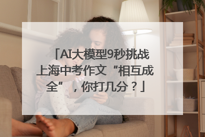 AI大模型9秒挑战上海中考作文“相互成全”，你打几分？