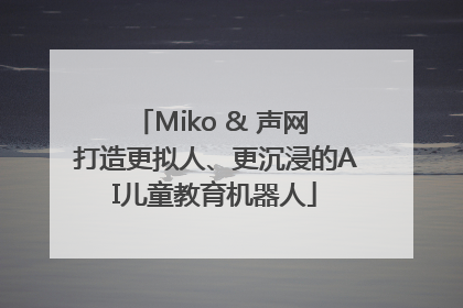 Miko & 声网 打造更拟人、更沉浸的AI儿童教育机器人