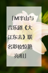 M半山与音乐剧《大江东去》联名彩妆惊艳亮相